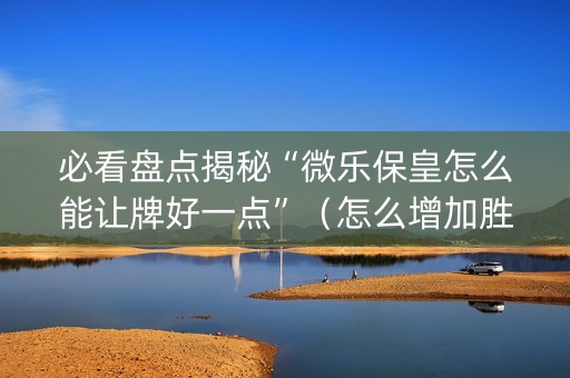 必看盘点揭秘“微乐保皇怎么能让牌好一点”（怎么增加胜率)