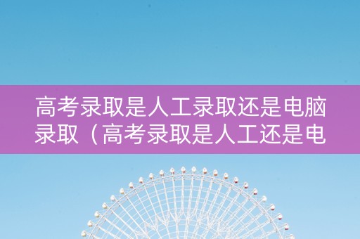 高考录取是人工录取还是电脑录取（高考录取是人工还是电脑检索）