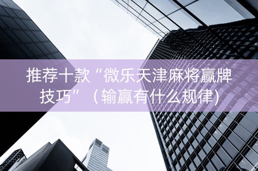推荐十款“微乐天津麻将赢牌技巧”（输赢有什么规律)