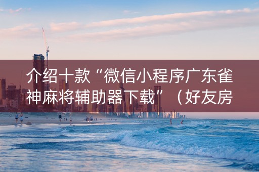介绍十款“微信小程序广东雀神麻将辅助器下载”（好友房怎么才能赢)