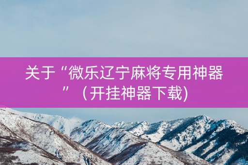 关于“微乐辽宁麻将专用神器”（开挂神器下载)