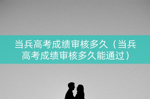 当兵高考成绩审核多久（当兵高考成绩审核多久能通过）