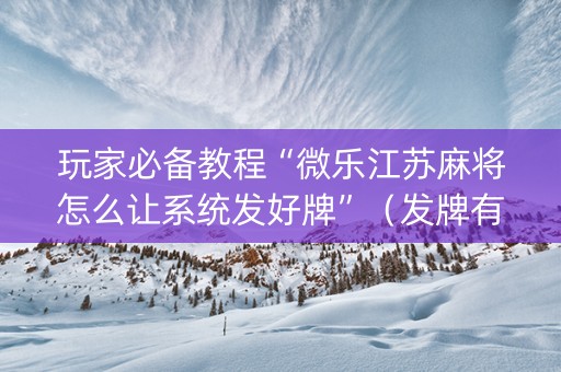 玩家必备教程“微乐江苏麻将怎么让系统发好牌”（发牌有什么规律吗)
