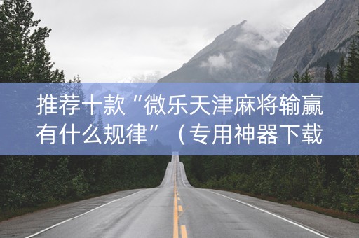 推荐十款“微乐天津麻将输赢有什么规律”（专用神器下载)