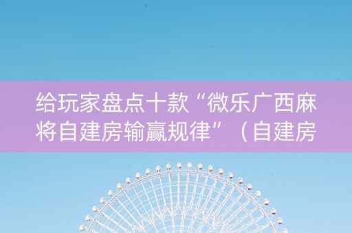 给玩家盘点十款“微乐广西麻将自建房输赢规律”（自建房胜负规律)