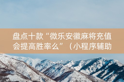 盘点十款“微乐安徽麻将充值会提高胜率么”（小程序辅助软件)