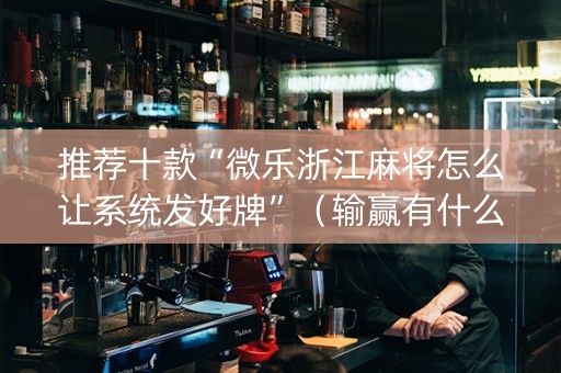 推荐十款“微乐浙江麻将怎么让系统发好牌”（输赢有什么规律)