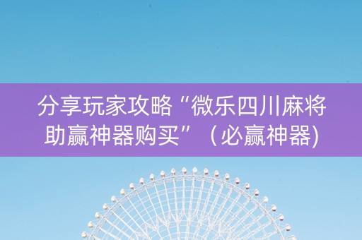 分享玩家攻略“微乐四川麻将助赢神器购买”（必赢神器)