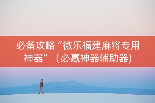必备攻略“微乐福建麻将专用神器”（必赢神器辅助器)