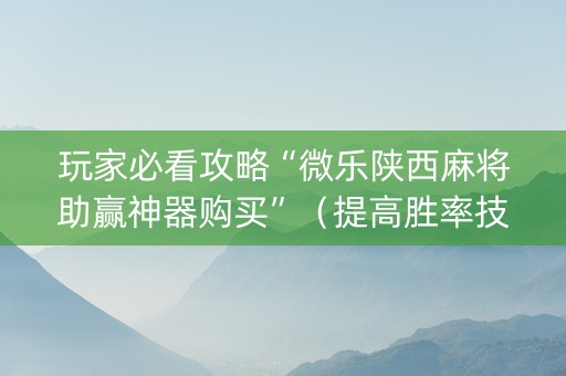 玩家必看攻略“微乐陕西麻将助赢神器购买”（提高胜率技巧)