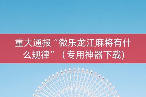 重大通报“微乐龙江麻将有什么规律”（专用神器下载)