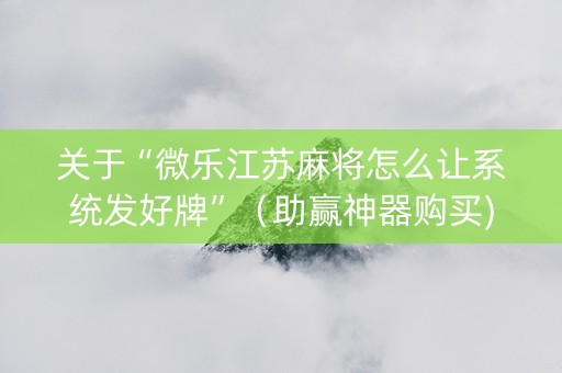 关于“微乐江苏麻将怎么让系统发好牌”（助赢神器购买)