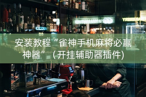 安装教程“雀神手机麻将必赢神器”（开挂辅助器插件)