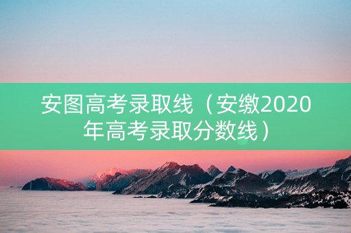 安图高考录取线（安缴2020年高考录取分数线）