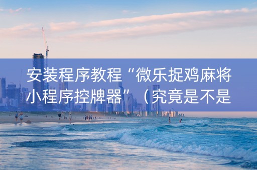 安装程序教程“微乐捉鸡麻将小程序控牌器”（究竟是不是有挂)