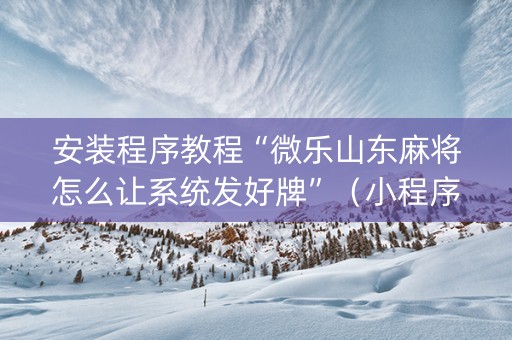 安装程序教程“微乐山东麻将怎么让系统发好牌”（小程序辅助软件)