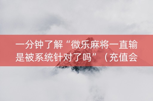 一分钟了解“微乐麻将一直输是被系统针对了吗”（充值会提高胜率么)