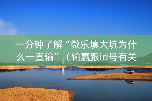 一分钟了解“微乐填大坑为什么一直输”（输赢跟id号有关系吗)