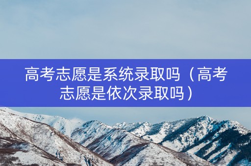 高考志愿是系统录取吗（高考志愿是依次录取吗）