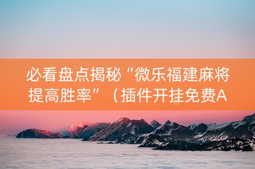 必看盘点揭秘“微乐福建麻将提高胜率”（插件开挂免费AI)