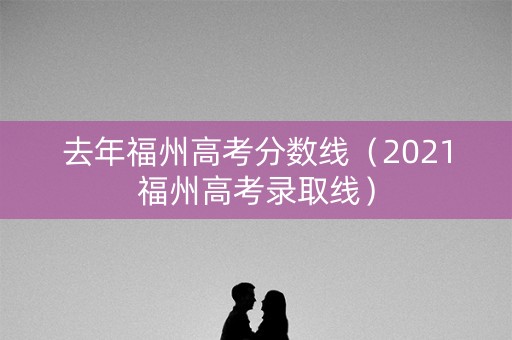 去年福州高考分数线（2021福州高考录取线）