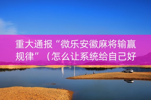 重大通报“微乐安徽麻将输赢规律”（怎么让系统给自己好牌)