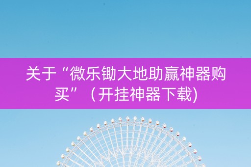 关于“微乐锄大地助赢神器购买”（开挂神器下载)