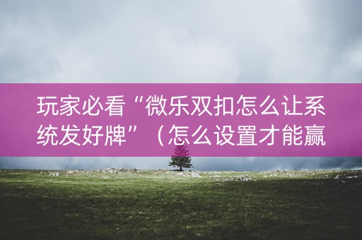 玩家必看“微乐双扣怎么让系统发好牌”（怎么设置才能赢)
