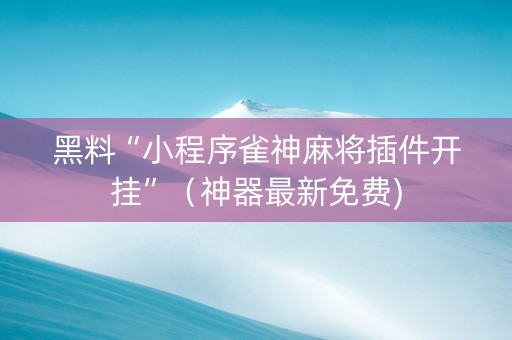 黑料“小程序雀神麻将插件开挂”（神器最新免费)