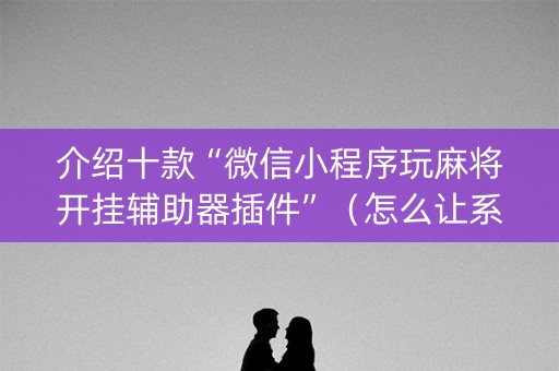 介绍十款“微信小程序玩麻将开挂辅助器插件”（怎么让系统给你发好牌)