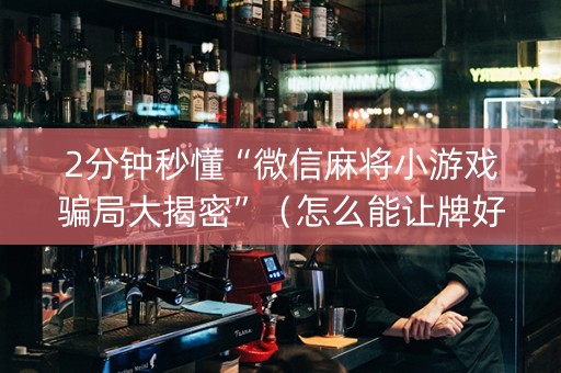 2分钟秒懂“微信麻将小游戏骗局大揭密”（怎么能让牌好一点)