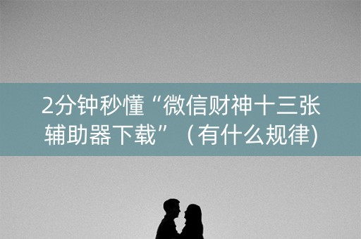 2分钟秒懂“微信财神十三张辅助器下载”（有什么规律)