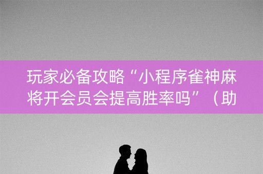 玩家必备攻略“小程序雀神麻将开会员会提高胜率吗”（助攻神器)