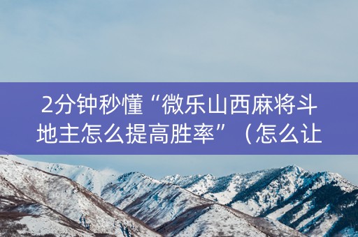 2分钟秒懂“微乐山西麻将斗地主怎么提高胜率”（怎么让系统给自己好牌)