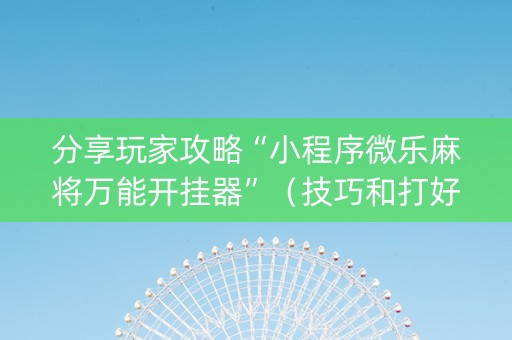 分享玩家攻略“小程序微乐麻将万能开挂器”（技巧和打好牌方法)