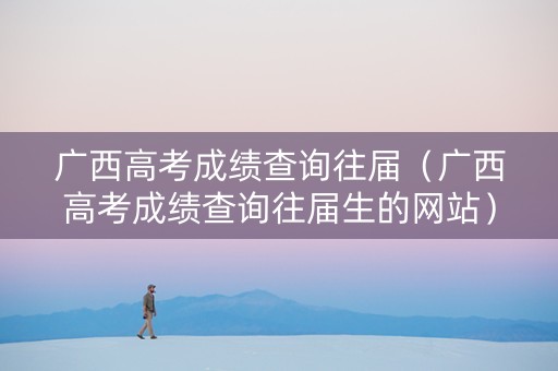 广西高考成绩查询往届（广西高考成绩查询往届生的网站）