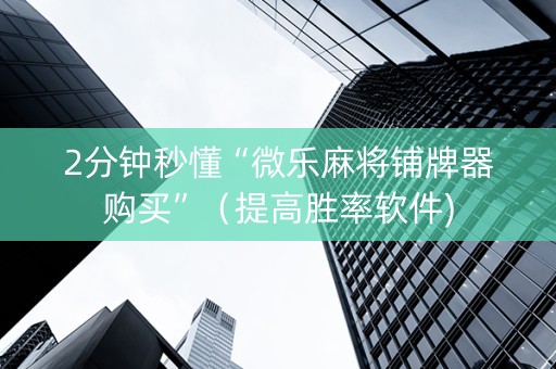 2分钟秒懂“微乐麻将铺牌器购买”（提高胜率软件)