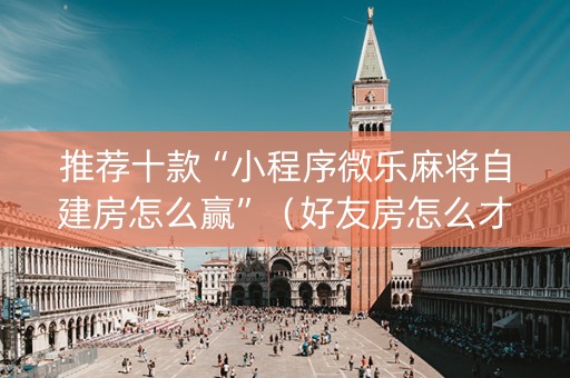 推荐十款“小程序微乐麻将自建房怎么赢”（好友房怎么才能赢)