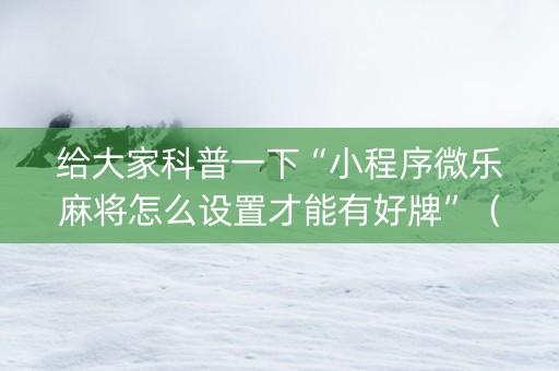 给大家科普一下“小程序微乐麻将怎么设置才能有好牌”（辅助器下载)