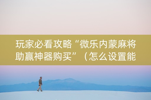 玩家必看攻略“微乐内蒙麻将助赢神器购买”（怎么设置能有好牌)