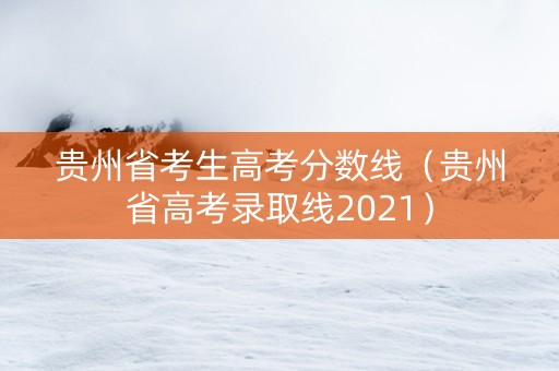 贵州省考生高考分数线（贵州省高考录取线2021）