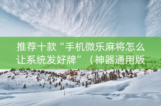 推荐十款“手机微乐麻将怎么让系统发好牌”（神器通用版)