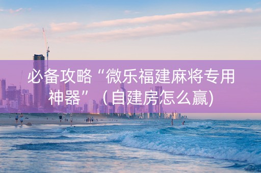 必备攻略“微乐福建麻将专用神器”（自建房怎么赢)