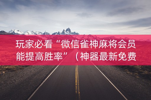 玩家必看“微信雀神麻将会员能提高胜率”（神器最新免费)