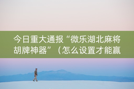 今日重大通报“微乐湖北麻将胡牌神器”（怎么设置才能赢)
