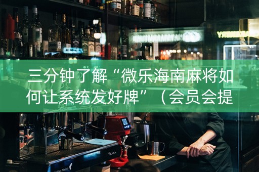 三分钟了解“微乐海南麻将如何让系统发好牌”（会员会提高胜率吗)