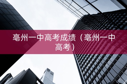 亳州一中高考成绩（亳州一中 高考）