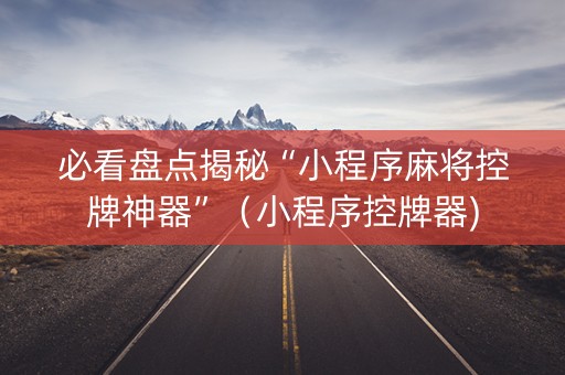 必看盘点揭秘“小程序麻将控牌神器”（小程序控牌器)