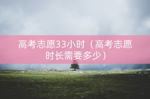 高考志愿33小时（高考志愿时长需要多少）