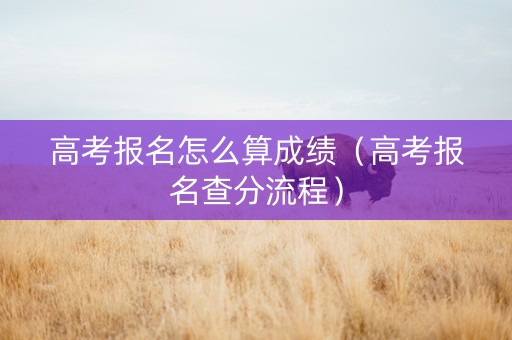 高考报名怎么算成绩（高考报名查分流程）